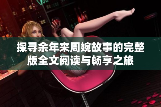 探寻余年来周婉故事的完整版全文阅读与畅享之旅