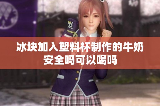 冰块加入塑料杯制作的牛奶安全吗可以喝吗
