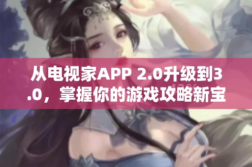 从电视家APP 2.0升级到3.0，掌握你的游戏攻略新宝典尽在此文