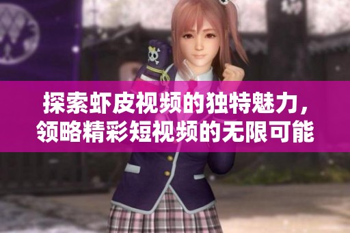探索虾皮视频的独特魅力，领略精彩短视频的无限可能