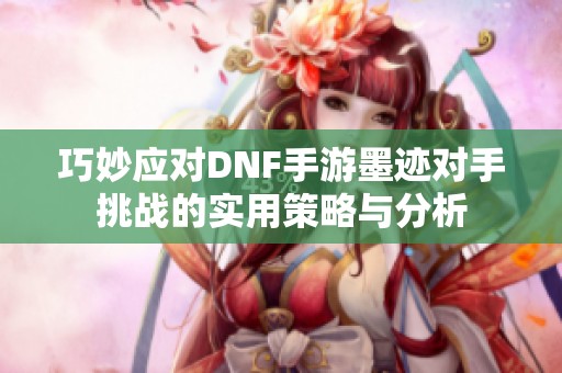 巧妙应对DNF手游墨迹对手挑战的实用策略与分析