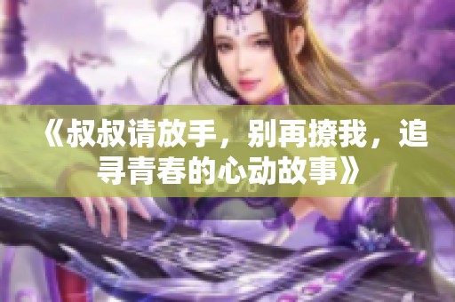 《叔叔请放手，别再撩我，追寻青春的心动故事》