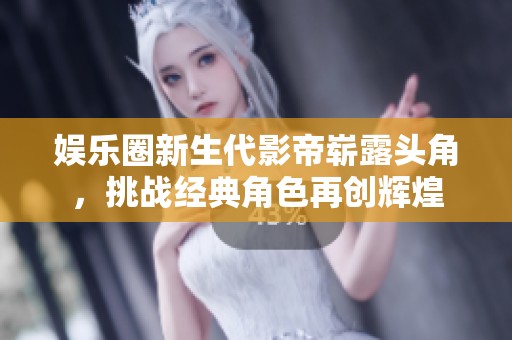 娱乐圈新生代影帝崭露头角，挑战经典角色再创辉煌