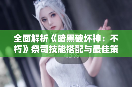 全面解析《暗黑破坏神：不朽》祭司技能搭配与最佳策略