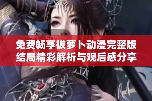 免费畅享拔萝卜动漫完整版结局精彩解析与观后感分享