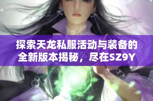 探索天龙私服活动与装备的全新版本揭秘，尽在SZ9YI游戏站