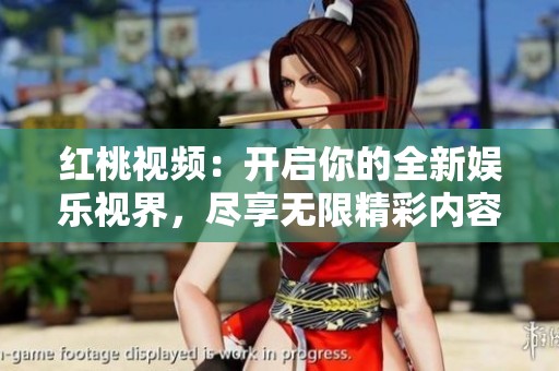 红桃视频：开启你的全新娱乐视界，尽享无限精彩内容