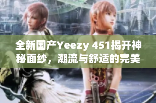 全新国产Yeezy 451揭开神秘面纱，潮流与舒适的完美结合