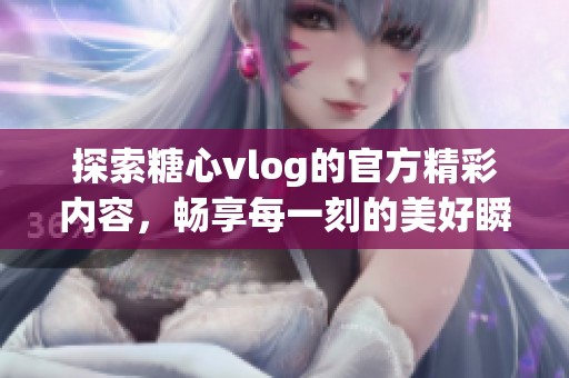 探索糖心vlog的官方精彩内容，畅享每一刻的美好瞬间