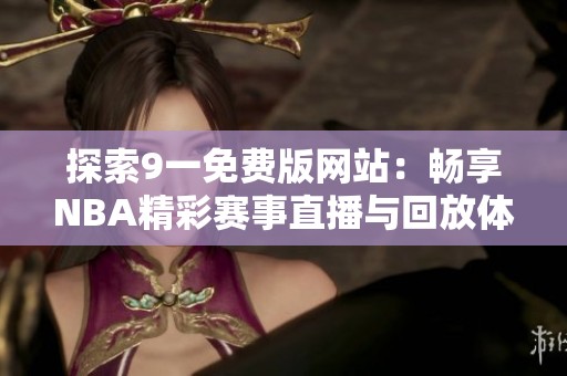 探索9一免费版网站：畅享NBA精彩赛事直播与回放体验