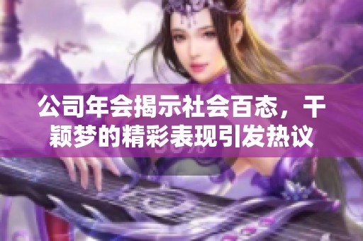 公司年会揭示社会百态，干颖梦的精彩表现引发热议