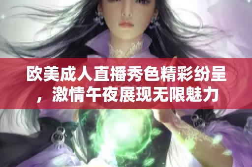 欧美成人直播秀色精彩纷呈，激情午夜展现无限魅力