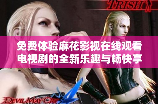 免费体验麻花影视在线观看电视剧的全新乐趣与畅快享受