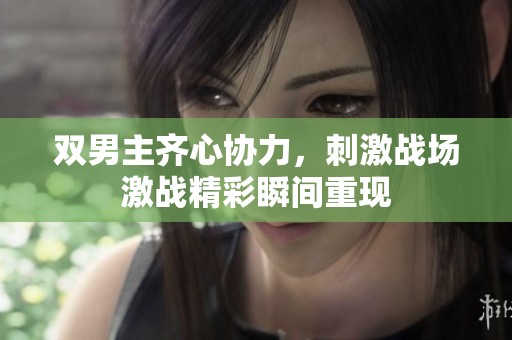 双男主齐心协力，刺激战场激战精彩瞬间重现