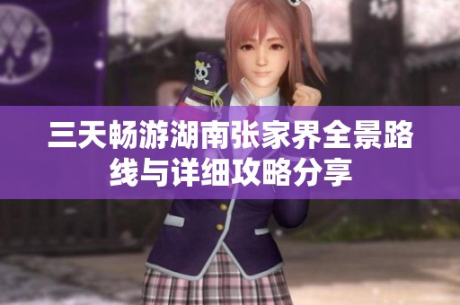 三天畅游湖南张家界全景路线与详细攻略分享