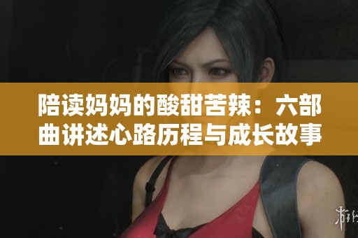 陪读妈妈的酸甜苦辣：六部曲讲述心路历程与成长故事