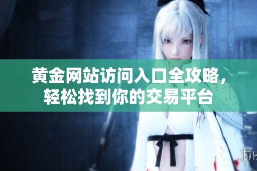 黄金网站访问入口全攻略，轻松找到你的交易平台