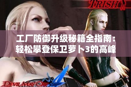 工厂防御升级秘籍全指南：轻松攀登保卫萝卜3的高峰秘诀