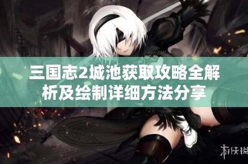 三国志2城池获取攻略全解析及绘制详细方法分享