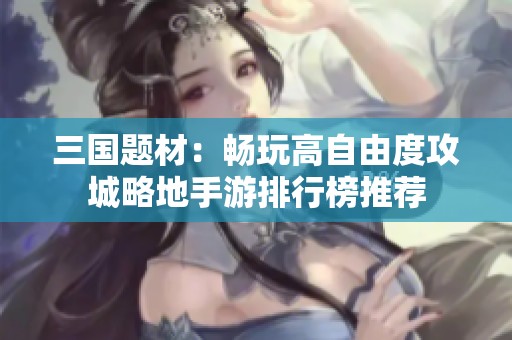 三国题材：畅玩高自由度攻城略地手游排行榜推荐
