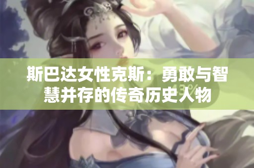 斯巴达女性克斯：勇敢与智慧并存的传奇历史人物