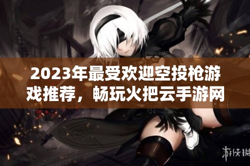2023年最受欢迎空投枪游戏推荐，畅玩火把云手游网排行榜