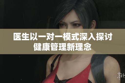 医生以一对一模式深入探讨健康管理新理念