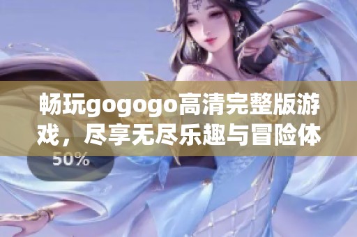 畅玩gogogo高清完整版游戏，尽享无尽乐趣与冒险体验