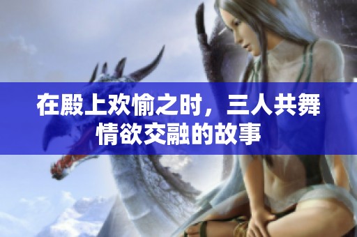 在殿上欢愉之时，三人共舞情欲交融的故事