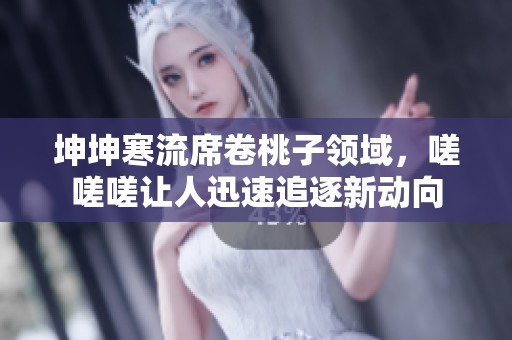 坤坤寒流席卷桃子领域，嗟嗟嗟让人迅速追逐新动向