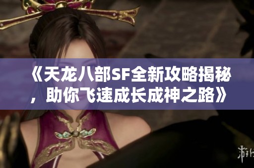《天龙八部SF全新攻略揭秘，助你飞速成长成神之路》