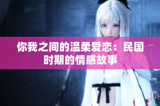 你我之间的温柔爱恋：民国时期的情感故事