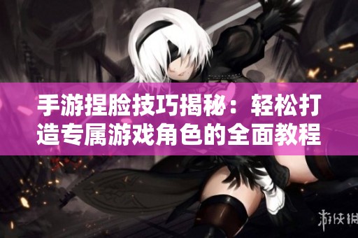 手游捏脸技巧揭秘：轻松打造专属游戏角色的全面教程