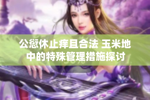 公愆休止痒且合法 玉米地中的特殊管理措施探讨