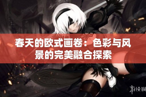 春天的欧式画卷：色彩与风景的完美融合探索