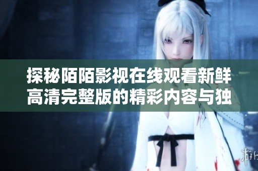 探秘陌陌影视在线观看新鲜高清完整版的精彩内容与独特魅力