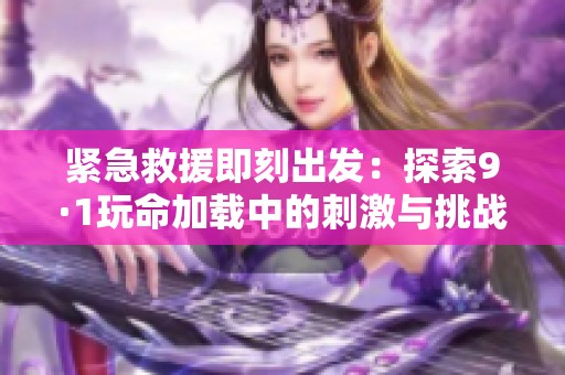 紧急救援即刻出发：探索9·1玩命加载中的刺激与挑战
