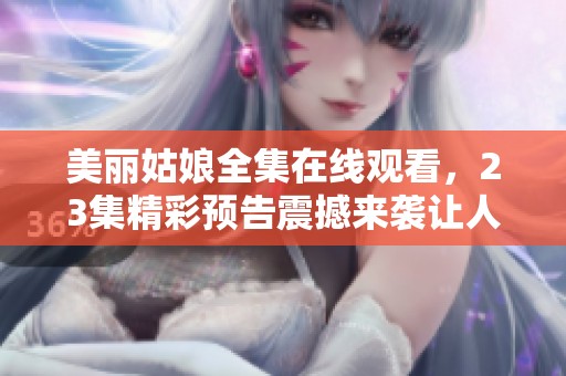 美丽姑娘全集在线观看，23集精彩预告震撼来袭让人期待