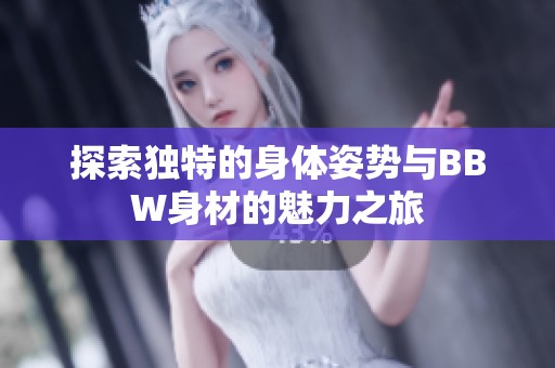 探索独特的身体姿势与BBW身材的魅力之旅