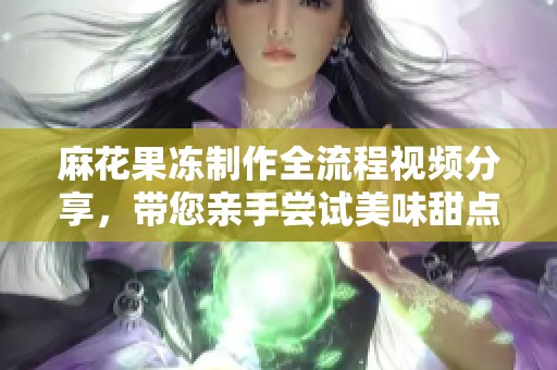 麻花果冻制作全流程视频分享，带您亲手尝试美味甜点制作技巧