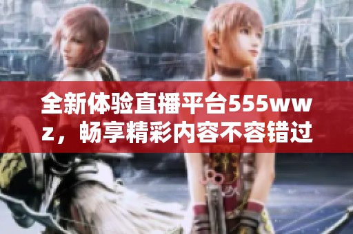 全新体验直播平台555wwz，畅享精彩内容不容错过