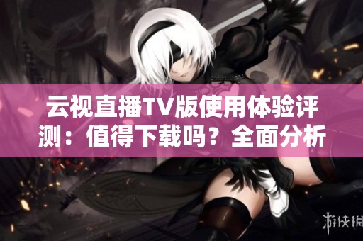 云视直播TV版使用体验评测：值得下载吗？全面分析用户反馈