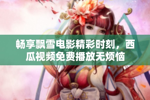 畅享飘雪电影精彩时刻，西瓜视频免费播放无烦恼