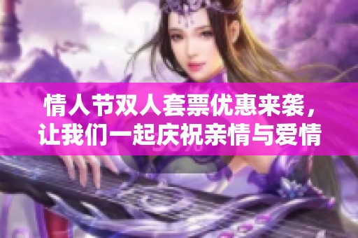 情人节双人套票优惠来袭，让我们一起庆祝亲情与爱情吧！
