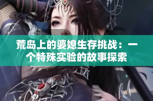 荒岛上的婆媳生存挑战：一个特殊实验的故事探索