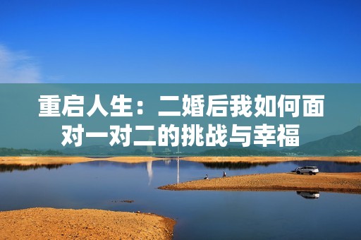 重启人生：二婚后我如何面对一对二的挑战与幸福