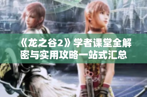 《龙之谷2》学者课堂全解密与实用攻略一站式汇总