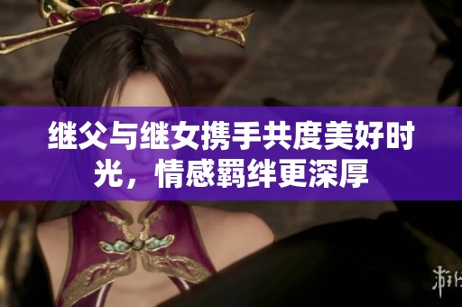 继父与继女携手共度美好时光，情感羁绊更深厚