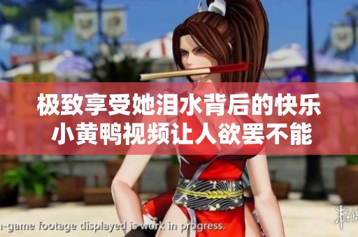 极致享受她泪水背后的快乐 小黄鸭视频让人欲罢不能