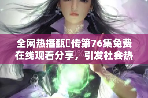 全网热播甄嬛传第76集免费在线观看分享，引发社会热议
